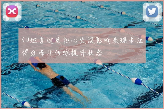 KD坦言过度担心失误影响表现专注得分而非传球提升状态