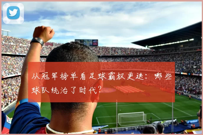 从冠军榜单看足球霸权更迭：哪些球队统治了时代？