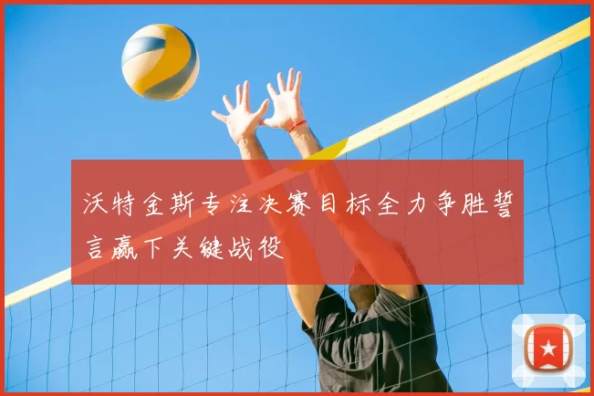 沃特金斯专注决赛目标全力争胜誓言赢下关键战役