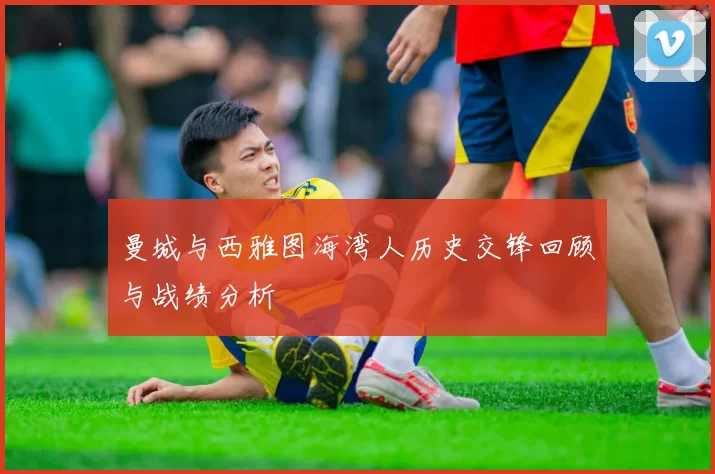 曼城与西雅图海湾人历史交锋回顾与战绩分析