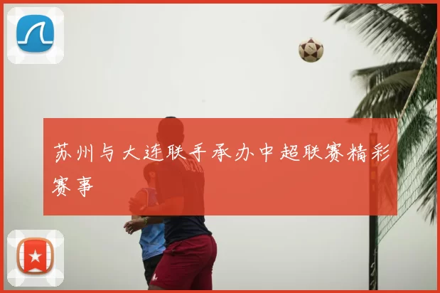 苏州与大连联手承办中超联赛精彩赛事