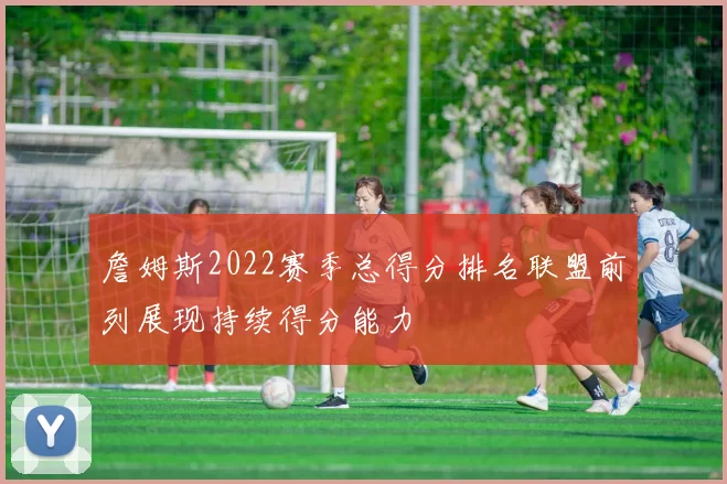 詹姆斯2022赛季总得分排名联盟前列展现持续得分能力