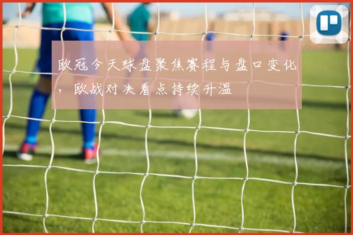 欧冠今天球盘聚焦赛程与盘口变化，欧战对决看点持续升温