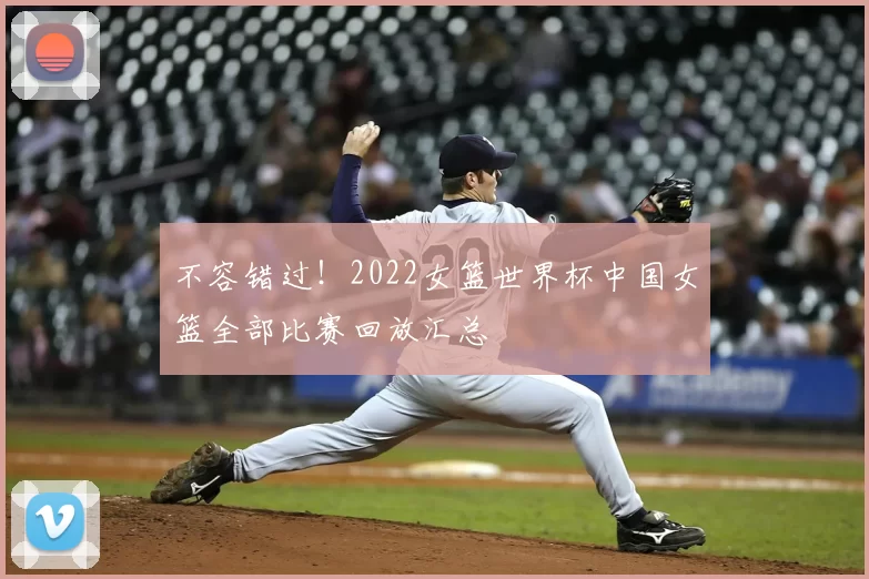 不容错过！2022女篮世界杯中国女篮全部比赛回放汇总