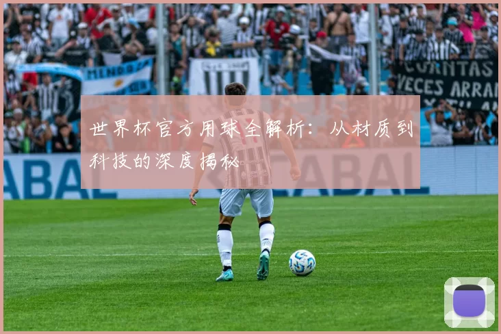 世界杯官方用球全解析：从材质到科技的深度揭秘