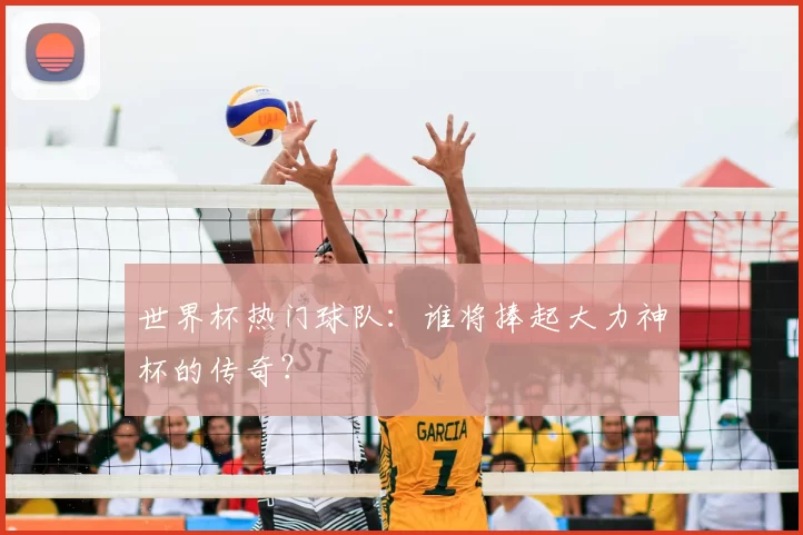 世界杯热门球队：谁将捧起大力神杯的传奇？