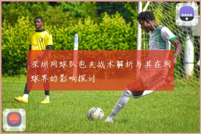 深圳网球队包夹战术解析与其在网球界的影响探讨