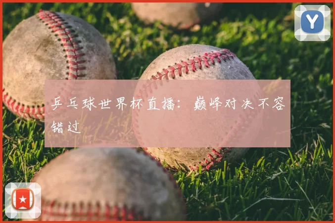 乒乓球世界杯直播:巅峰对决不容错过