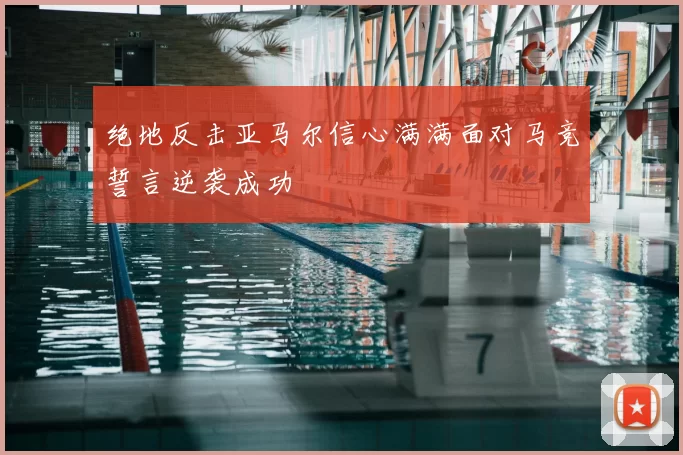 绝地反击亚马尔信心满满面对马竞誓言逆袭成功