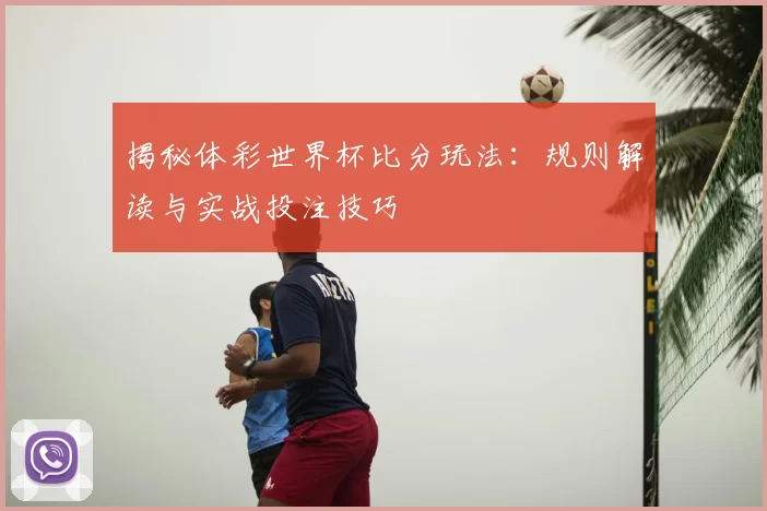 揭秘体彩世界杯比分玩法:规则解读与实战投注技巧