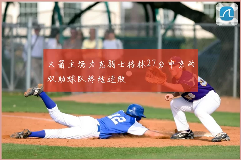火箭主场力克骑士格林27分申京两双助球队终结连败