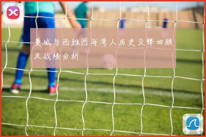 曼城与西雅图海湾人历史交锋回顾及战绩分析