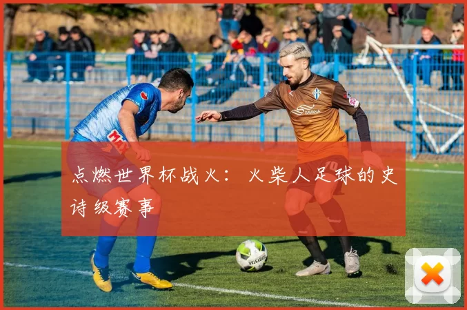 点燃世界杯战火：火柴人足球的史诗级赛事