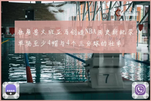 独角兽文班亚马创造NBA历史新纪录单场至少4帽与4个三分球的壮举