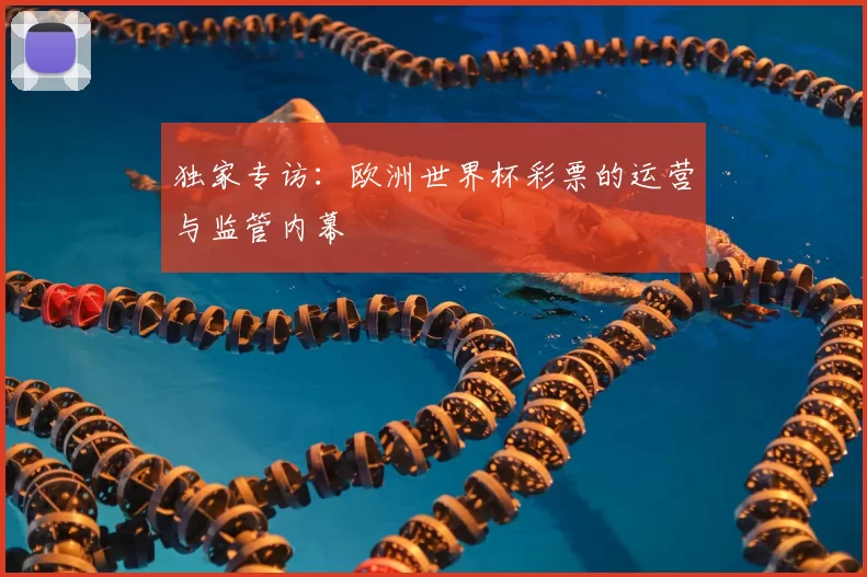 独家专访:欧洲世界杯彩票的运营与监管内幕
