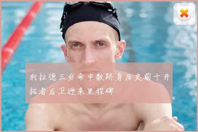 利拉德三分命中数跻身历史前十开拓者后卫迎来里程碑