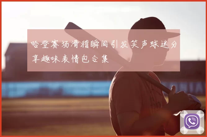 哈登赛场滑稽瞬间引发笑声球迷分享趣味表情包合集