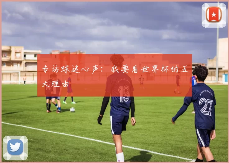 专访球迷心声：我要看世界杯的五大理由