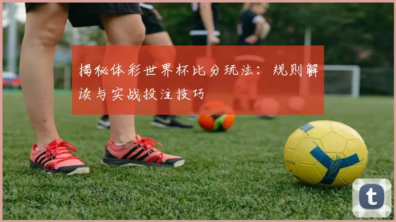 揭秘体彩世界杯比分玩法:规则解读与实战投注技巧