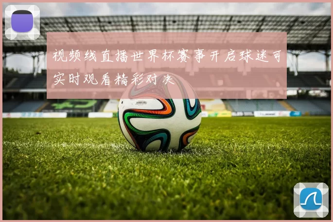 视频线直播世界杯赛事开启球迷可实时观看精彩对决