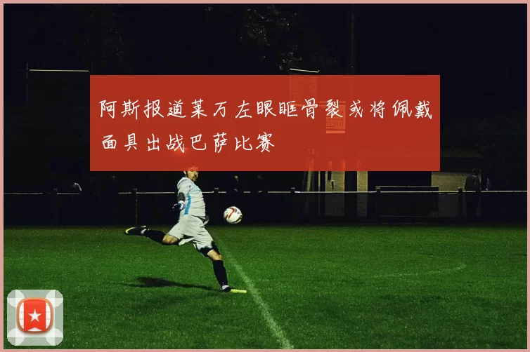 阿斯报道莱万左眼眶骨裂或将佩戴面具出战巴萨比赛