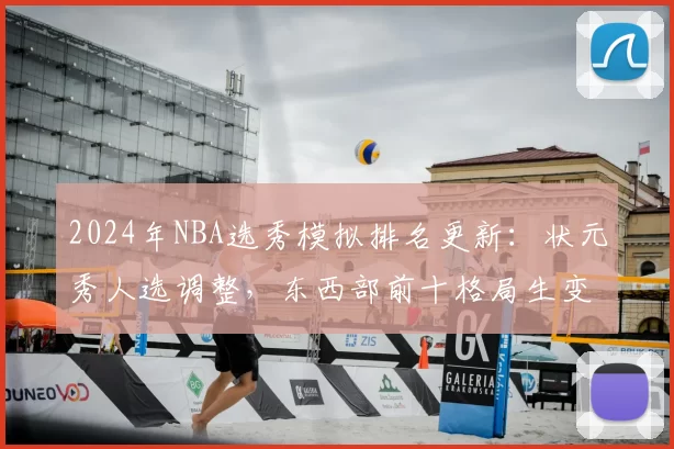 2024年NBA选秀模拟排名更新：状元秀人选调整，东西部前十格局生变