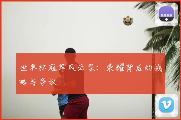 世界杯冠军风云录:荣耀背后的战略与争议