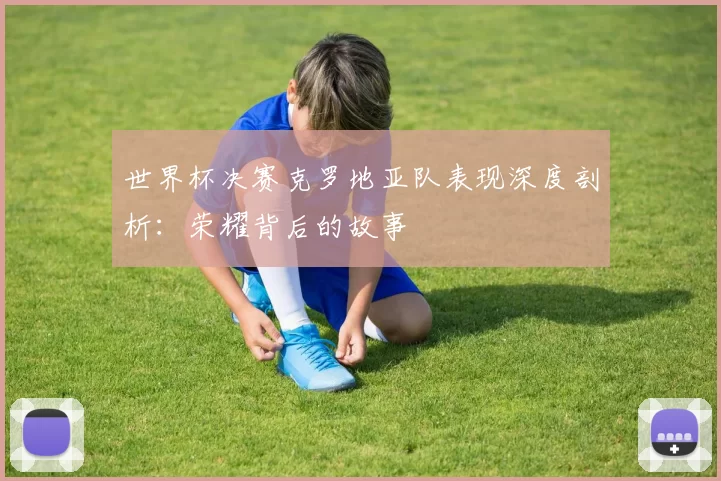 世界杯决赛克罗地亚队表现深度剖析:荣耀背后的故事