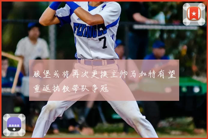狼堡或将再次更换主帅马加特有望重返执教带队争冠