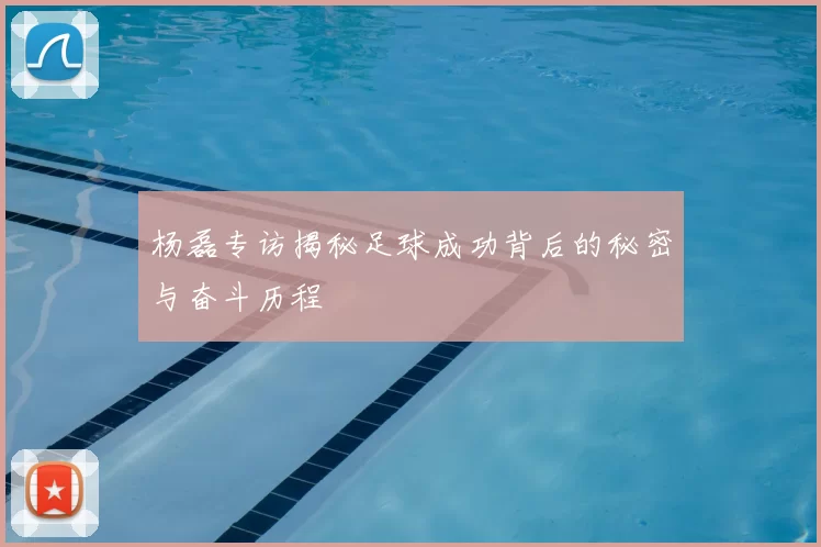 杨磊专访揭秘足球成功背后的秘密与奋斗历程