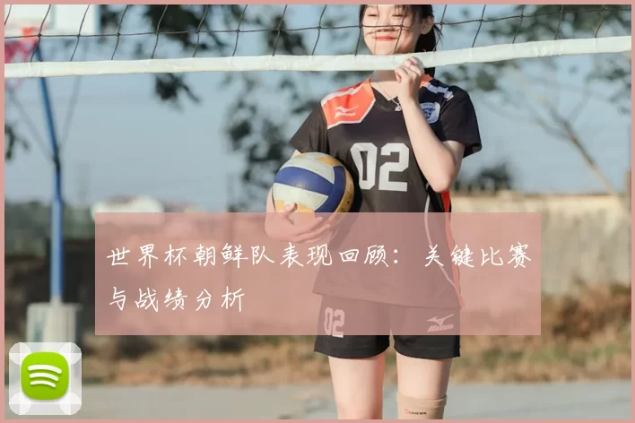 世界杯朝鲜队表现回顾：关键比赛与战绩分析