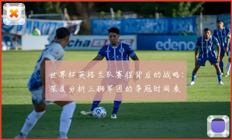 世界杯英格兰队赛程背后的战略：深度分析三狮军团的争冠时间表