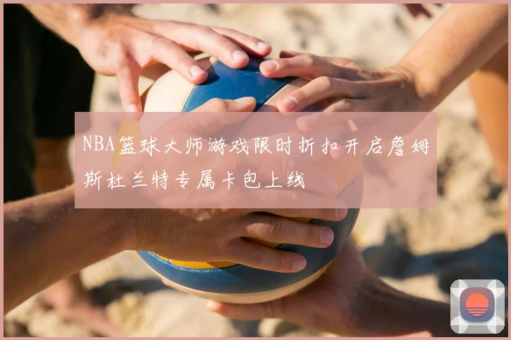 NBA篮球大师游戏限时折扣开启詹姆斯杜兰特专属卡包上线