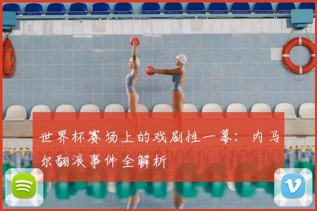 世界杯赛场上的戏剧性一幕：内马尔翻滚事件全解析
