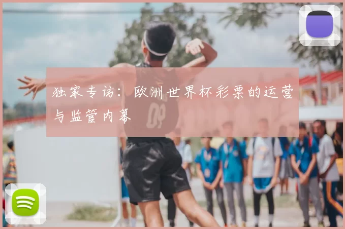 独家专访：欧洲世界杯彩票的运营与监管内幕