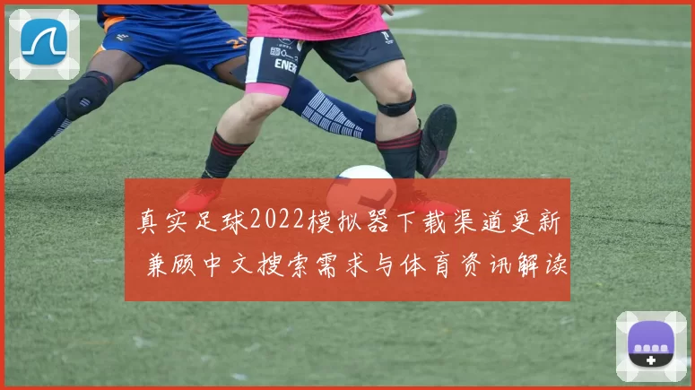 真实足球2022模拟器下载渠道更新 兼顾中文搜索需求与体育资讯解读