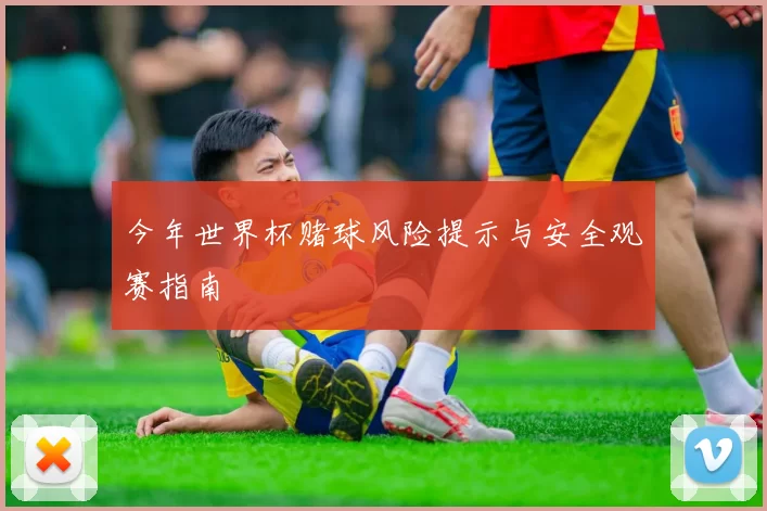 今年世界杯赌球风险提示与安全观赛指南