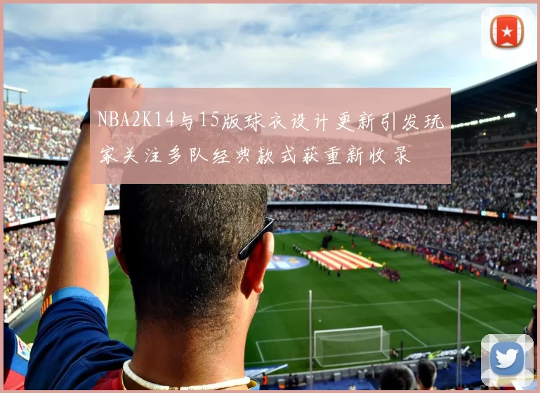 NBA2K14与15版球衣设计更新引发玩家关注多队经典款式获重新收录