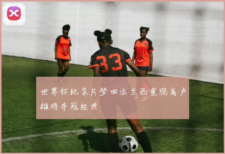 世界杯纪录片梦回法兰西重现高卢雄鸡夺冠经典