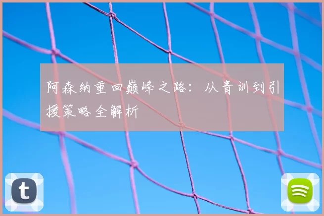 阿森纳重回巅峰之路：从青训到引援策略全解析