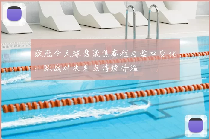 欧冠今天球盘聚焦赛程与盘口变化,欧战对决看点持续升温