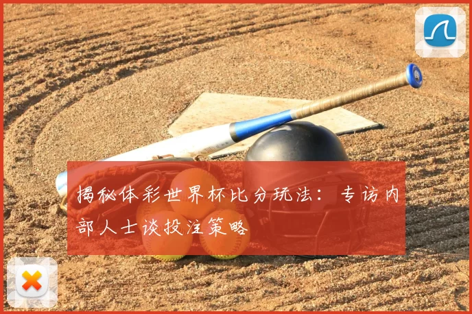 揭秘体彩世界杯比分玩法：专访内部人士谈投注策略