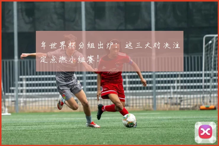 年世界杯分组出炉：这三大对决注定点燃小组赛！