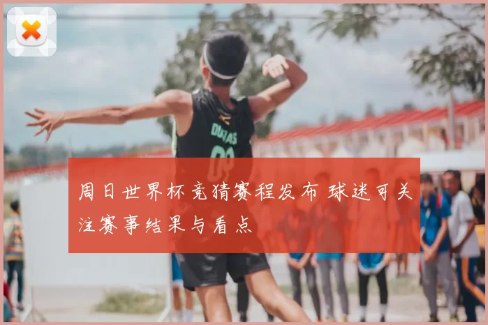 周日世界杯竞猜赛程发布 球迷可关注赛事结果与看点