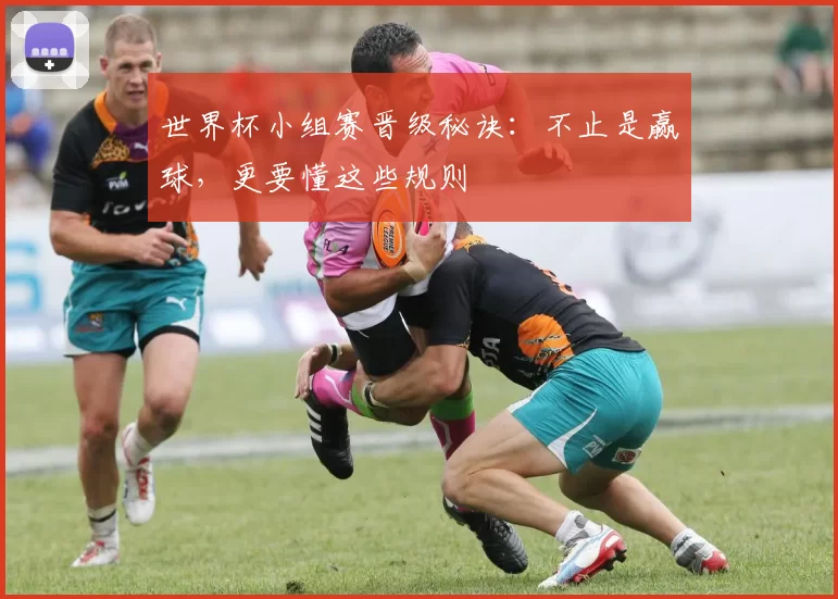 世界杯小组赛晋级秘诀:不止是赢球,更要懂这些规则