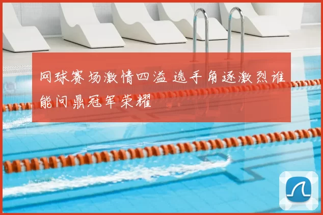 网球赛场激情四溢 选手角逐激烈谁能问鼎冠军荣耀