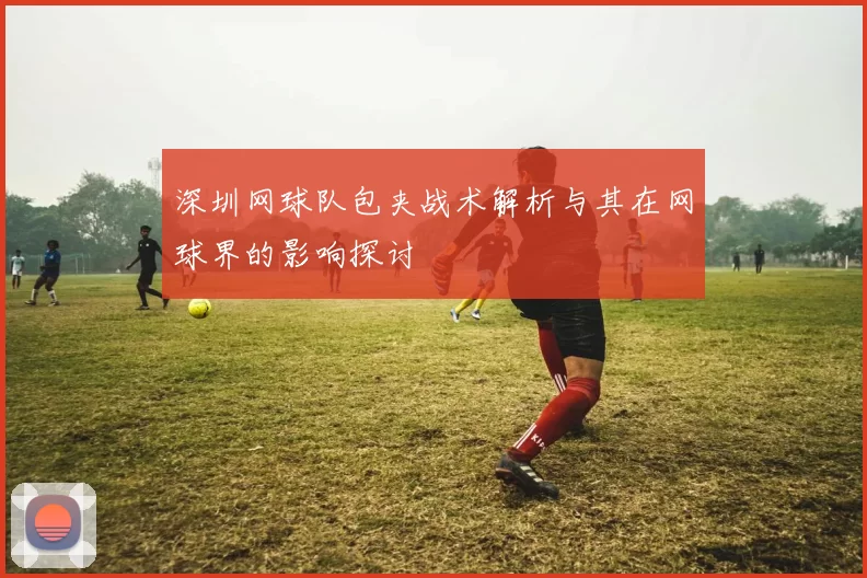 深圳网球队包夹战术解析与其在网球界的影响探讨
