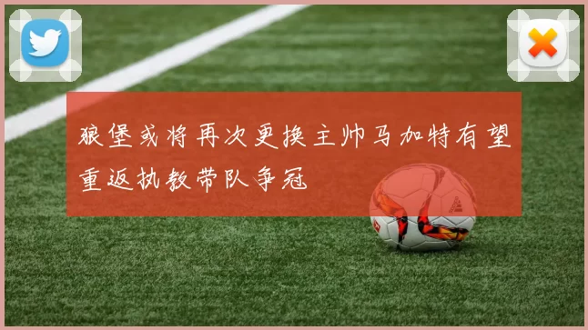狼堡或将再次更换主帅马加特有望重返执教带队争冠