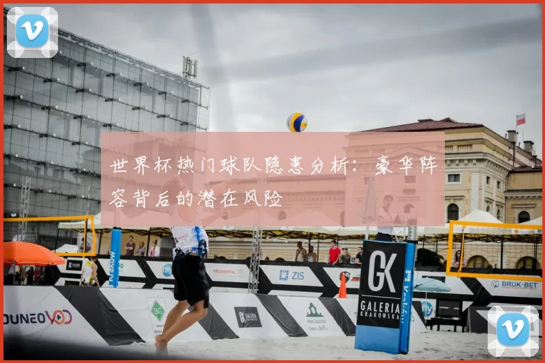 世界杯热门球队隐患分析：豪华阵容背后的潜在风险