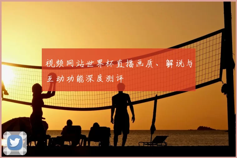 视频网站世界杯直播画质、解说与互动功能深度测评